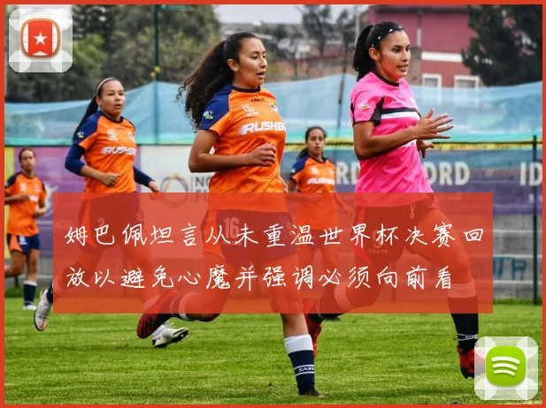 姆巴佩坦言从未重温世界杯决赛回放以避免心魔并强调必须向前看
