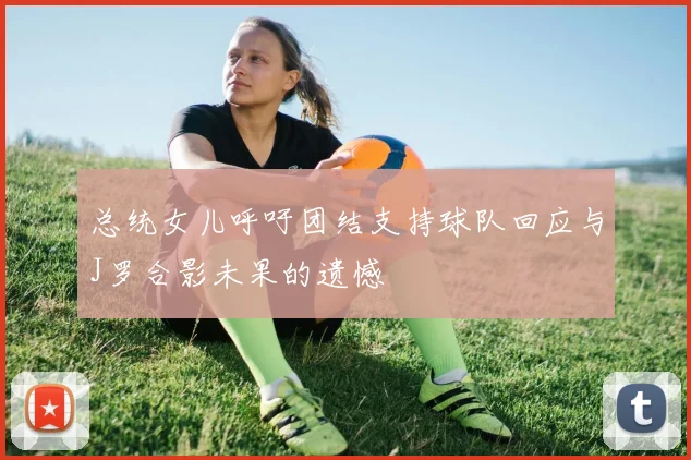 总统女儿呼吁团结支持球队回应与J罗合影未果的遗憾