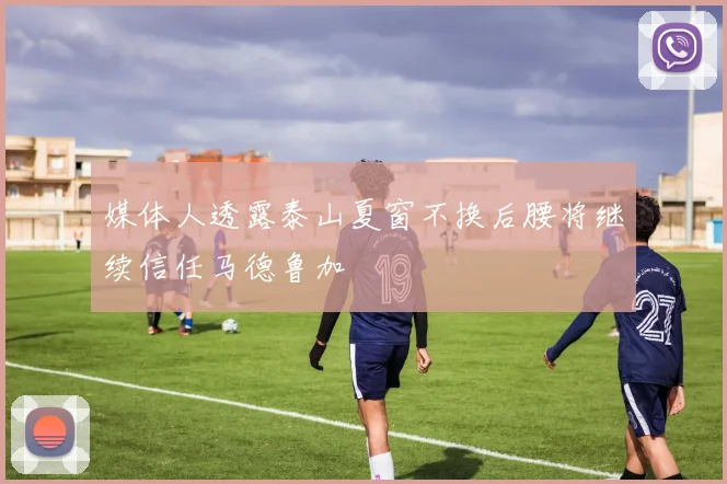 媒体人透露泰山夏窗不换后腰将继续信任马德鲁加