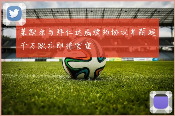 莱默尔与拜仁达成续约协议年薪超千万欧元即将官宣