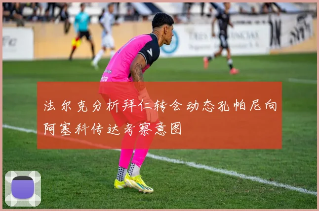 法尔克分析拜仁转会动态孔帕尼向阿塞科传达考察意图