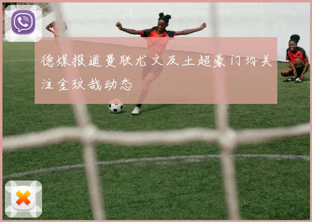 德媒报道曼联尤文及土超豪门均关注金玟哉动态