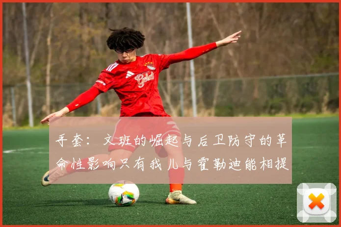 手套：文班的崛起与后卫防守的革命性影响只有我儿与霍勒迪能相提并论