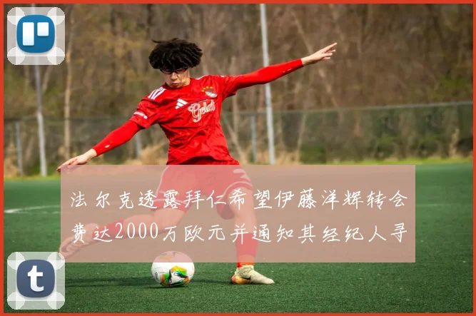 法尔克透露拜仁希望伊藤洋辉转会费达2000万欧元并通知其经纪人寻找新东家