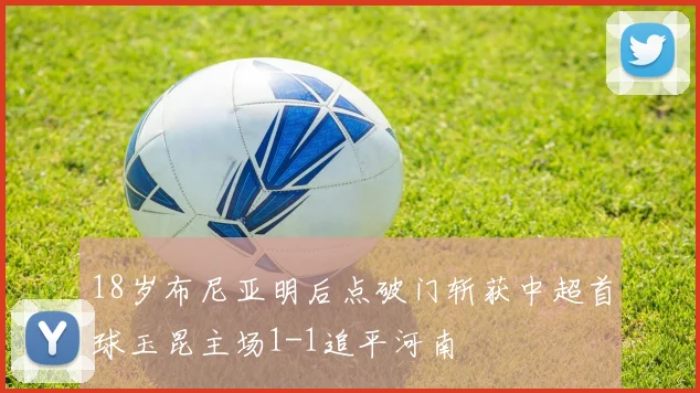 18岁布尼亚明后点破门斩获中超首球玉昆主场1-1追平河南
