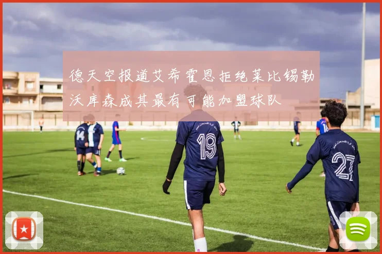 德天空报道艾希霍恩拒绝莱比锡勒沃库森成其最有可能加盟球队