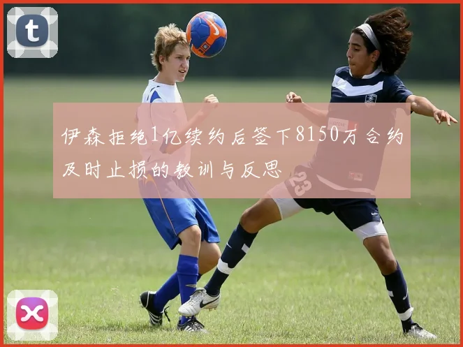 伊森拒绝1亿续约后签下8150万合约及时止损的教训与反思