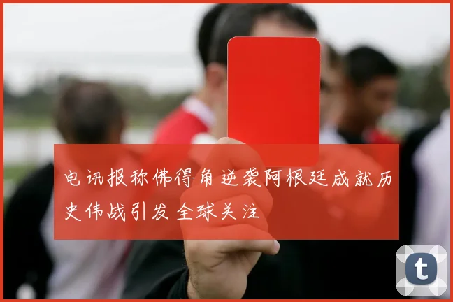 电讯报称佛得角逆袭阿根廷成就历史伟战引发全球关注